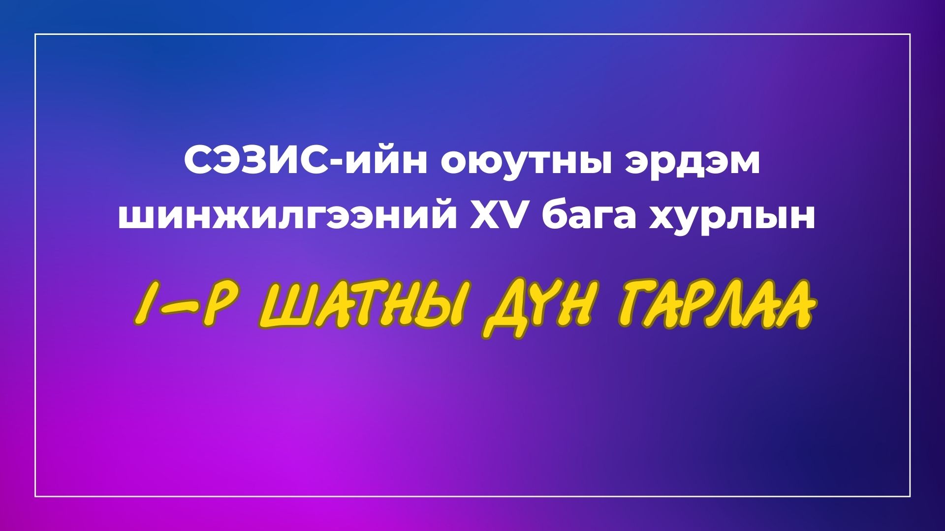 СЭЗИС-ийн оюутны эрдэм шинжилгээний XV бага хурлын 1-р шатны дүн гарлаа